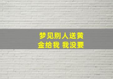 梦见别人送黄金给我 我没要